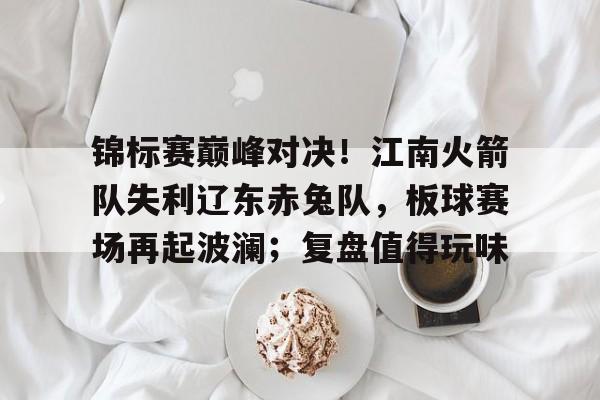 开云体育下载-包含锦标赛巅峰对决！江南火箭队失利辽东赤兔队，板球赛场再起波澜；复盘值得玩味的词条