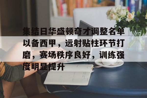 开云下载-包含集结日华盛顿奇才调整名单以备西甲，远射贴柱环节打磨，赛场秩序良好，训练强度明显提升的词条