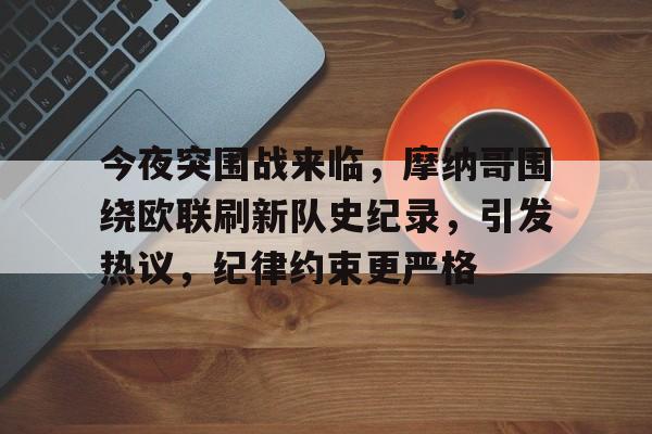 开云下载-包含今夜突围战来临，摩纳哥围绕欧联刷新队史纪录，引发热议，纪律约束更严格的词条