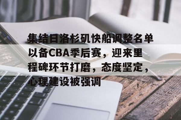 开云体育官网-集结日洛杉矶快船调整名单以备CBA季后赛，迎来里程碑环节打磨，态度坚定，心理建设被强调的简单介绍