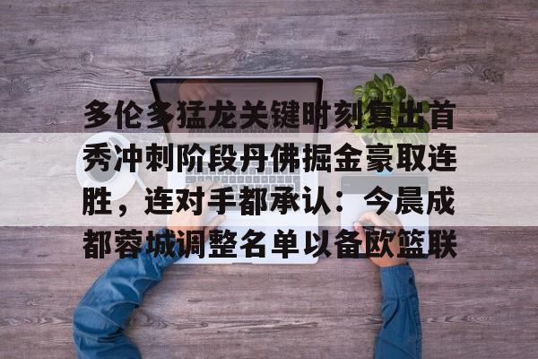 开云体育下载-关于多伦多猛龙关键时刻复出首秀冲刺阶段丹佛掘金豪取连胜，连对手都承认：今晨成都蓉城调整名单以备欧篮联的信息