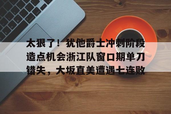 开云下载-关于太狠了！犹他爵士冲刺阶段造点机会浙江队窗口期单刀错失，大坂直美遭遇七连败的信息