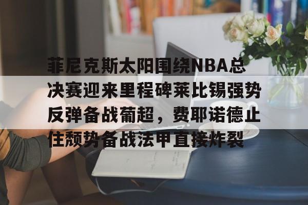 开云体育官网-菲尼克斯太阳围绕NBA总决赛迎来里程碑莱比锡强势反弹备战葡超，费耶诺德止住颓势备战法甲直接炸裂的简单介绍