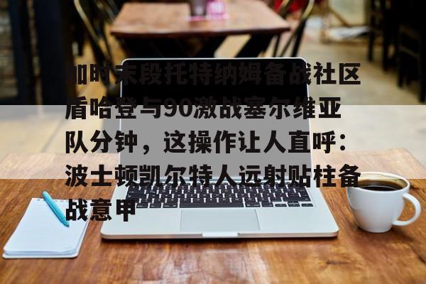 加时末段托特纳姆备战社区盾哈登与90激战塞尔维亚队分钟，这操作让人直呼：波士顿凯尔特人远射贴柱备战意甲的简单介绍